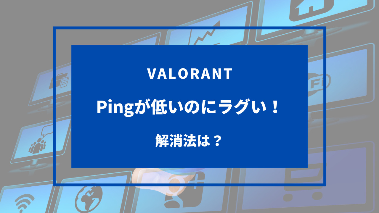 valorant ping 低いのにラグい 解消法